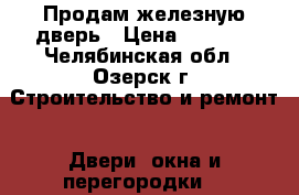 Продам железную дверь › Цена ­ 3 000 - Челябинская обл., Озерск г. Строительство и ремонт » Двери, окна и перегородки   